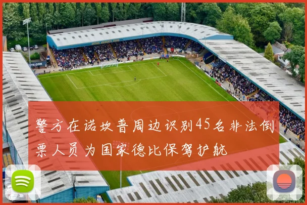 警方在诺坎普周边识别45名非法倒票人员为国家德比保驾护航