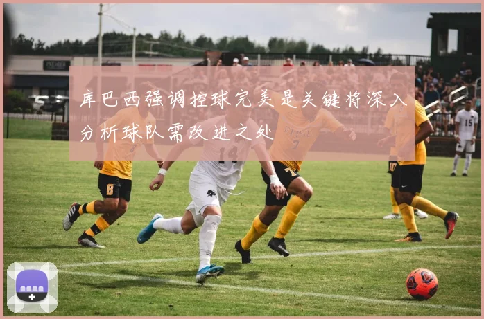 库巴西强调控球完美是关键将深入分析球队需改进之处
