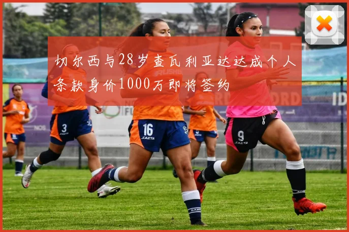 切尔西与28岁查瓦利亚达达成个人条款身价1000万即将签约