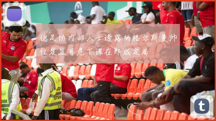 德足协内部人士透露纳格尔斯曼帅位岌岌可危下课在即成定局
