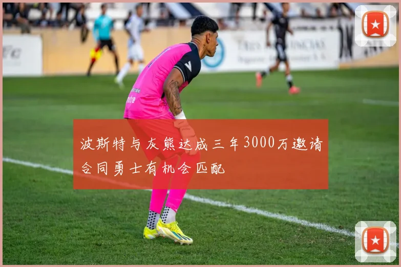 波斯特与灰熊达成三年3000万邀请合同勇士有机会匹配