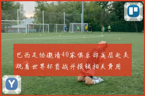 巴西足协邀请40家俱乐部高层赴美观看世界杯首战并报销相关费用
