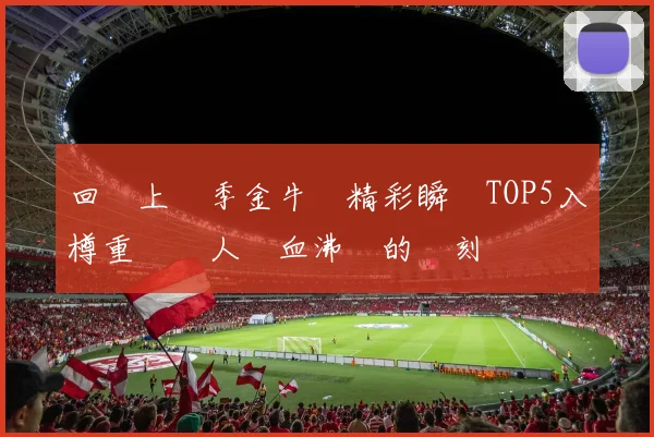 回顧上賽季金牛隊精彩瞬間TOP5入樽重溫讓人熱血沸騰的時刻