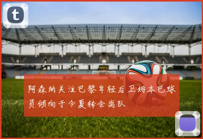 阿森纳关注巴黎年轻后卫姆本巴球员倾向于今夏转会离队