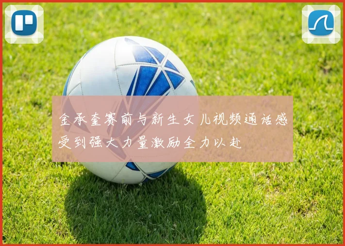 金承奎赛前与新生女儿视频通话感受到强大力量激励全力以赴