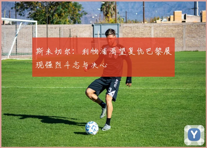 斯米切尔：利物浦渴望复仇巴黎展现强烈斗志与决心
