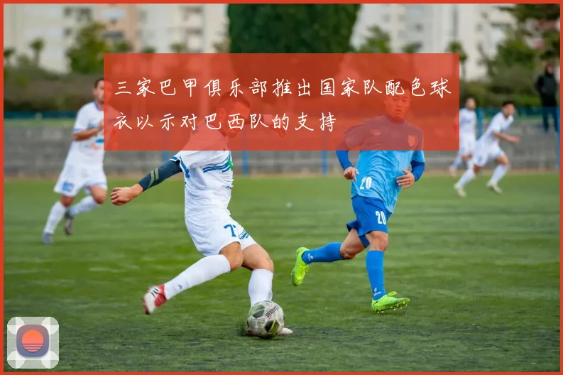 三家巴甲俱乐部推出国家队配色球衣以示对巴西队的支持