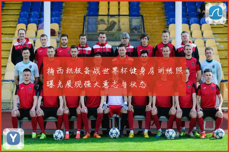梅西积极备战世界杯健身房训练照曝光展现强大意志与状态