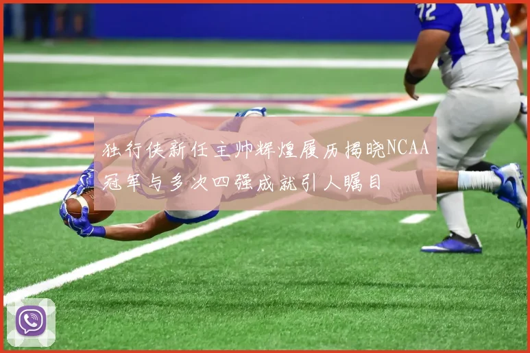 独行侠新任主帅辉煌履历揭晓NCAA冠军与多次四强成就引人瞩目