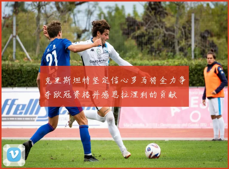 克里斯坦特坚定信心罗马将全力争夺欧冠资格并感恩拉涅利的贡献