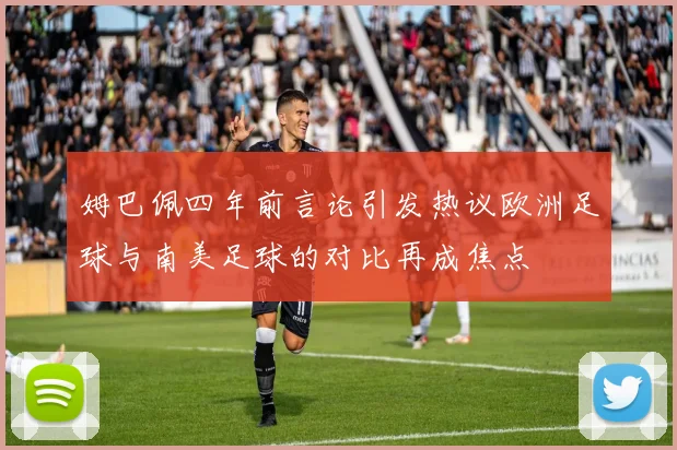 姆巴佩四年前言论引发热议欧洲足球与南美足球的对比再成焦点