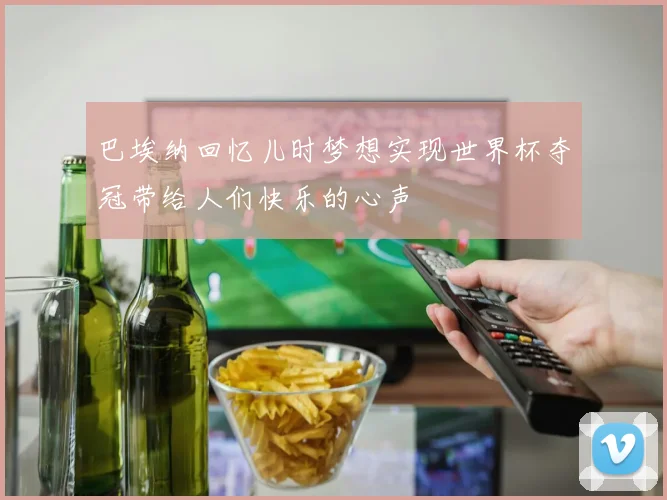 巴埃纳回忆儿时梦想实现世界杯夺冠带给人们快乐的心声