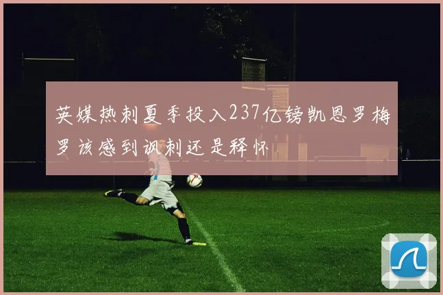 英媒热刺夏季投入237亿镑凯恩罗梅罗该感到讽刺还是释怀
