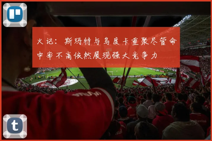 火记：斯玛特与乌度卡重聚尽管命中率不高依然展现强大竞争力
