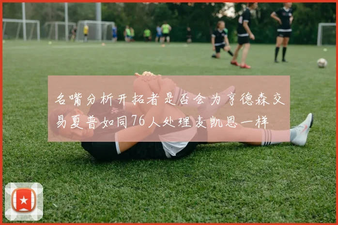 名嘴分析开拓者是否会为亨德森交易夏普如同76人处理麦凯恩一样
