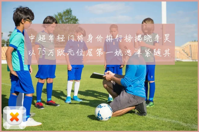 中超年轻门将身价排行榜揭晓李昊以75万欧元位居第一姚浩洋紧随其后