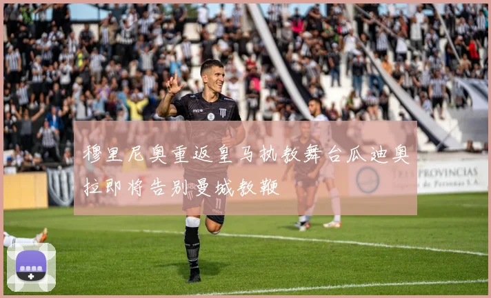 穆里尼奥重返皇马执教舞台瓜迪奥拉即将告别曼城教鞭