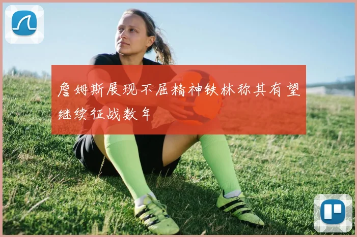 詹姆斯展现不屈精神铁林称其有望继续征战数年