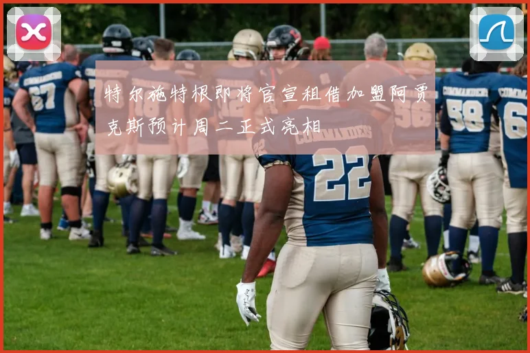 特尔施特根即将官宣租借加盟阿贾克斯预计周二正式亮相