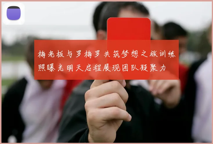 梅老板与罗梅罗共筑梦想之旅训练照曝光明天启程展现团队凝聚力