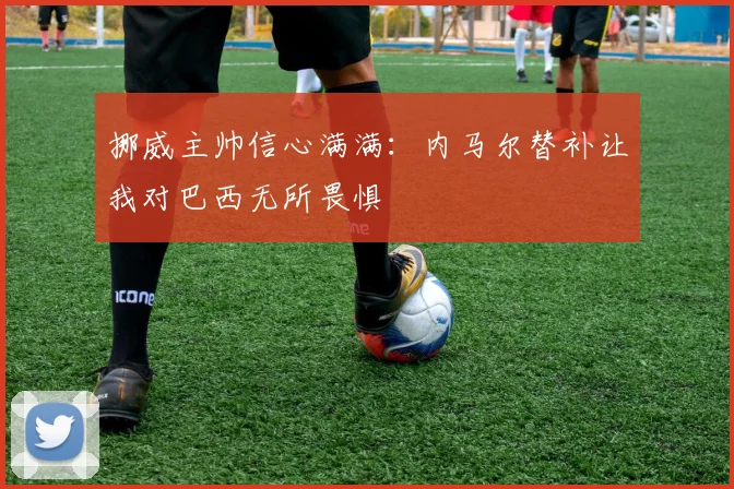 挪威主帅信心满满：内马尔替补让我对巴西无所畏惧