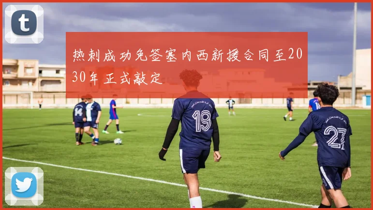 热刺成功免签塞内西新援合同至2030年正式敲定
